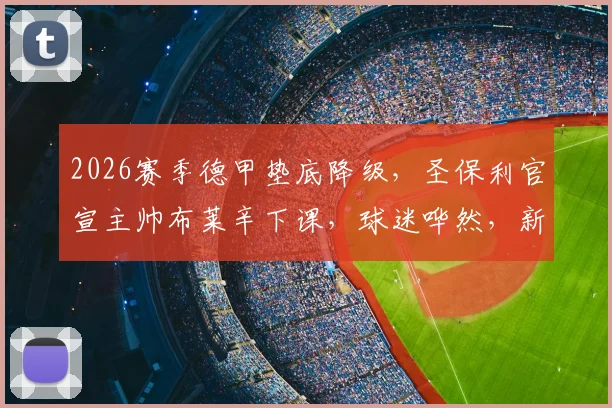 2026赛季德甲垫底降级，圣保利官宣主帅布莱辛下课，球迷哗然，新帅人选与球队德乙前景分析