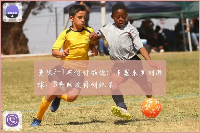 曼联2-1布伦特福德：卡塞米罗制胜球，B费助攻再创纪录