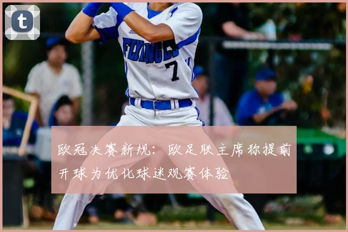 欧冠决赛新规：欧足联主席称提前开球为优化球迷观赛体验