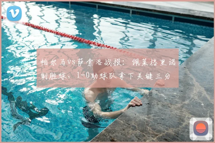 帕尔马vs萨索洛战报：佩莱格里诺制胜球，1-0助球队拿下关键三分