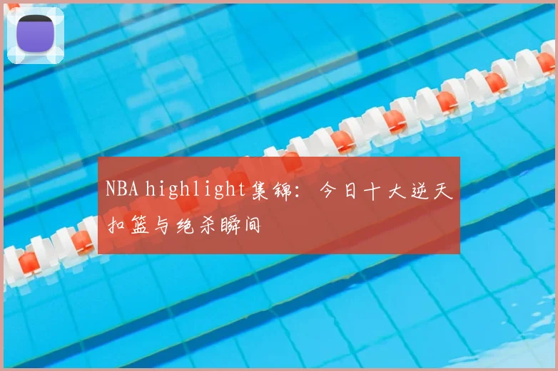 NBA highlight集锦：今日十大逆天扣篮与绝杀瞬间