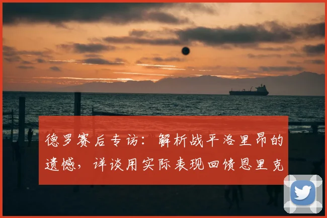 德罗赛后专访:解析战平洛里昂的遗憾,详谈用实际表现回馈恩里克的信任