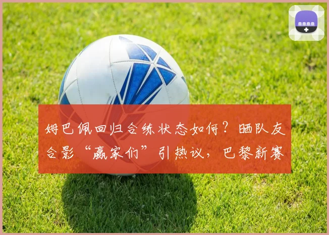 姆巴佩回归合练状态如何？晒队友合影“赢家们”引热议，巴黎新赛季展望分析