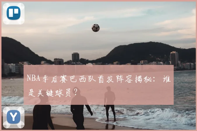 NBA季后赛巴西队首发阵容揭秘:谁是关键球员?
