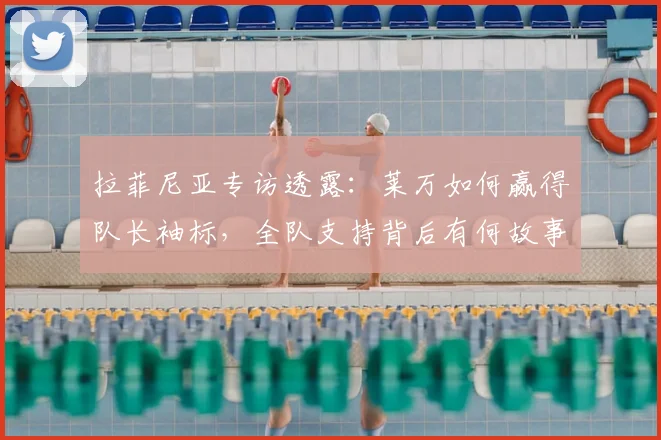 拉菲尼亚专访透露:莱万如何赢得队长袖标,全队支持背后有何故事?