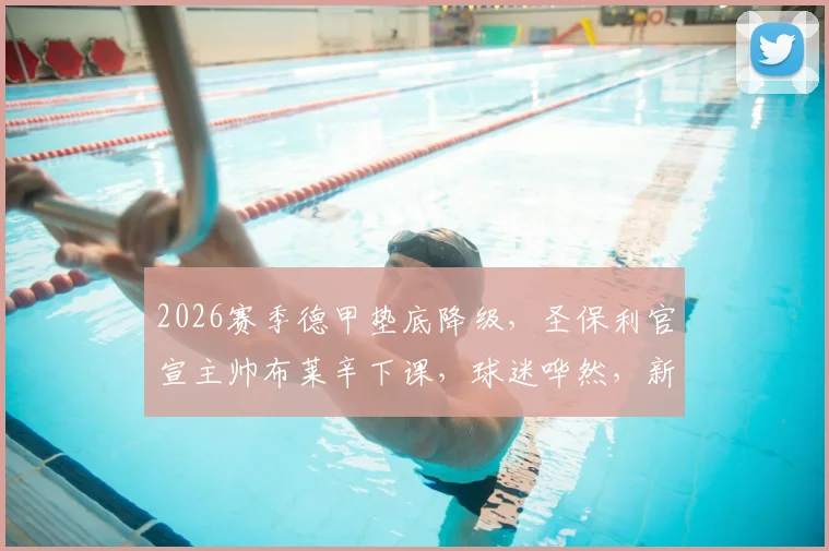 2026赛季德甲垫底降级，圣保利官宣主帅布莱辛下课，球迷哗然，新帅人选与球队德乙前景分析