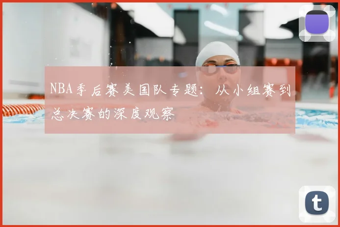 NBA季后赛美国队专题：从小组赛到总决赛的深度观察