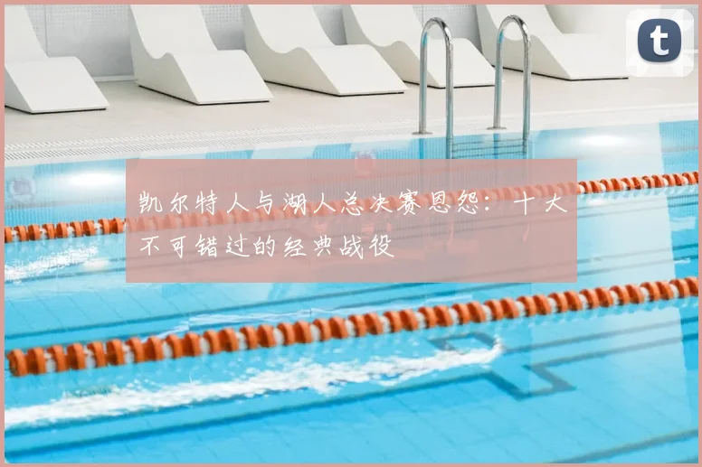 凯尔特人与湖人总决赛恩怨：十大不可错过的经典战役