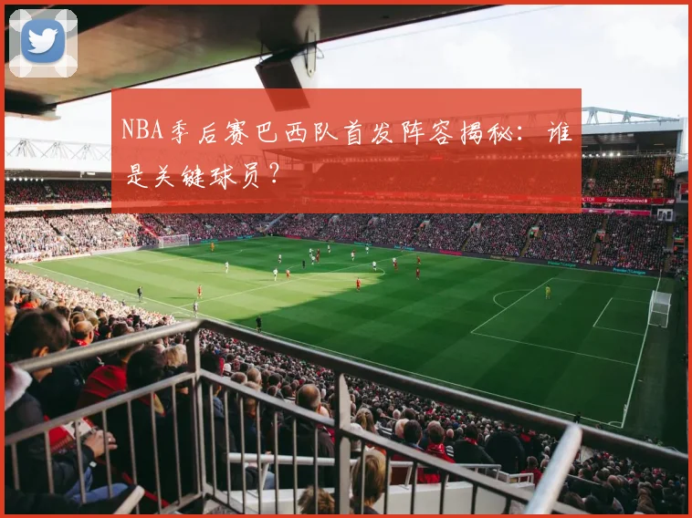 NBA季后赛巴西队首发阵容揭秘：谁是关键球员？