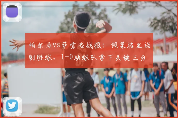 帕尔马vs萨索洛战报：佩莱格里诺制胜球，1-0助球队拿下关键三分