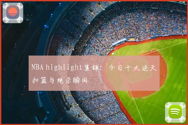 NBA highlight集锦：今日十大逆天扣篮与绝杀瞬间