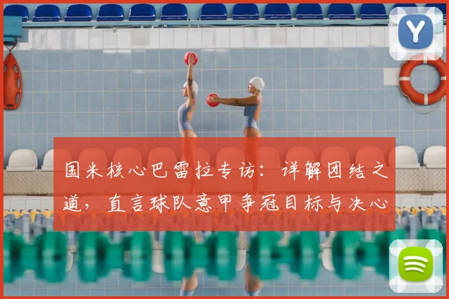 国米核心巴雷拉专访:详解团结之道,直言球队意甲争冠目标与决心