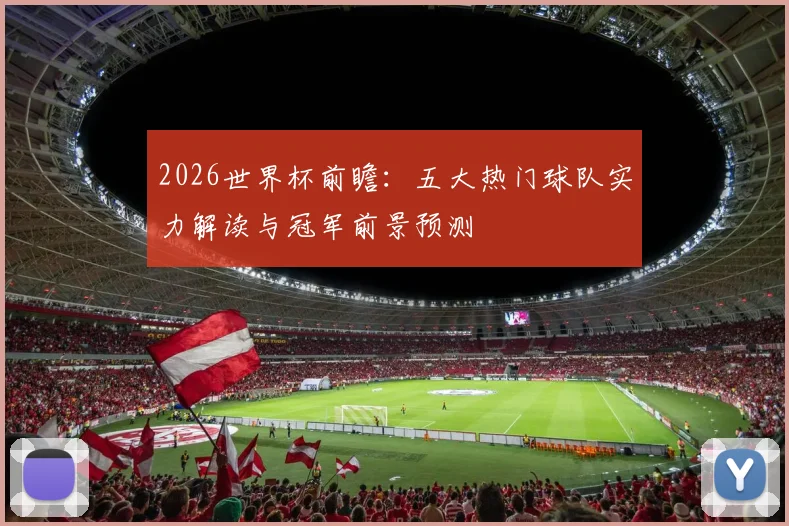 2026世界杯前瞻：五大热门球队实力解读与冠军前景预测