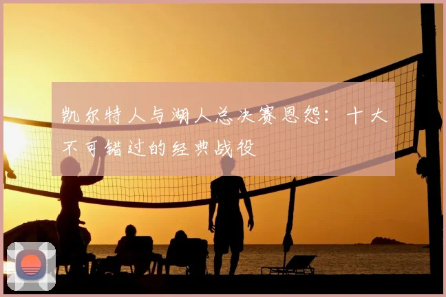 凯尔特人与湖人总决赛恩怨：十大不可错过的经典战役