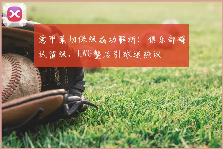 意甲莱切保级成功解析:俱乐部确认留级,HWG整活引球迷热议