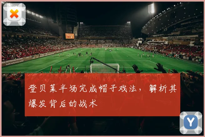 登贝莱半场完成帽子戏法，解析其爆发背后的战术