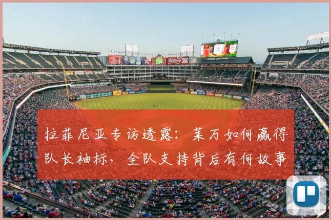 拉菲尼亚专访透露：莱万如何赢得队长袖标，全队支持背后有何故事？