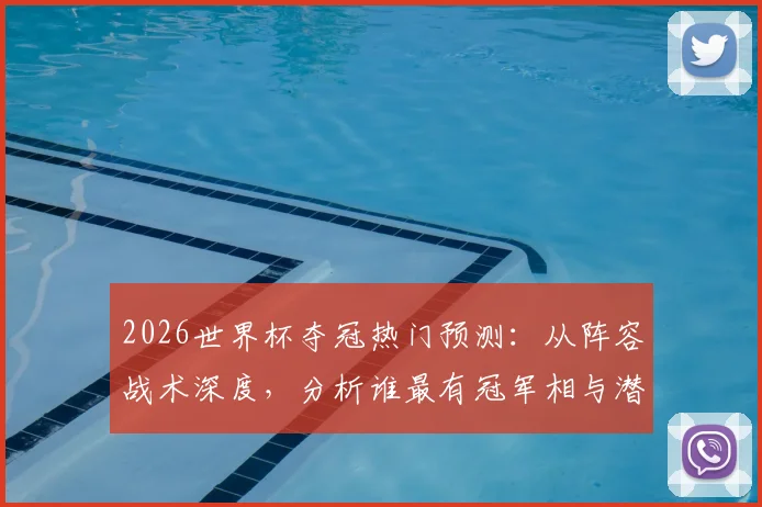 2026世界杯夺冠热门预测：从阵容战术深度，分析谁最有冠军相与潜在黑马
