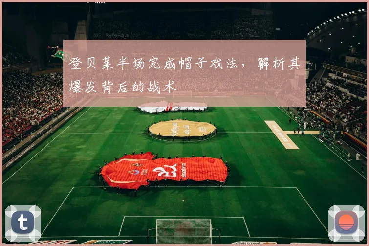 登贝莱半场完成帽子戏法，解析其爆发背后的战术