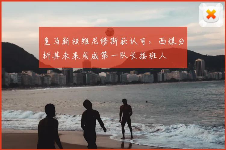 皇马新核维尼修斯获认可，西媒分析其未来或成第一队长接班人